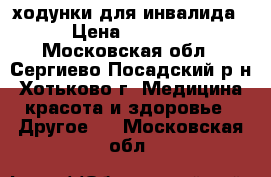 ходунки для инвалида › Цена ­ 1 000 - Московская обл., Сергиево-Посадский р-н, Хотьково г. Медицина, красота и здоровье » Другое   . Московская обл.